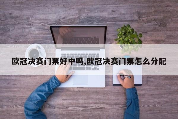 欧冠决赛门票好中吗,欧冠决赛门票怎么分配