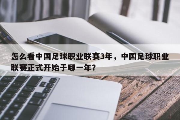 怎么看中国足球职业联赛3年，中国足球职业联赛正式开始于哪一年？