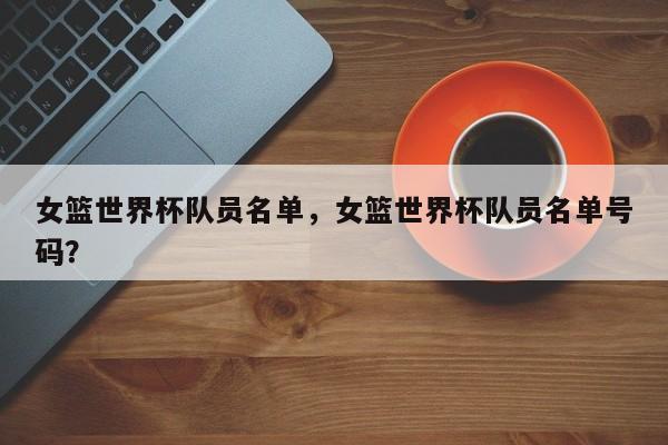女篮世界杯队员名单，女篮世界杯队员名单号码？