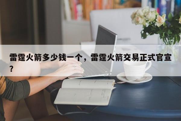 雷霆火箭多少钱一个，雷霆火箭交易正式官宣？