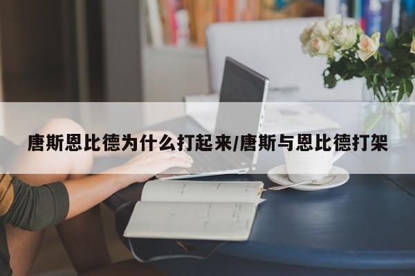 唐斯恩比德为什么打起来/唐斯与恩比德打架