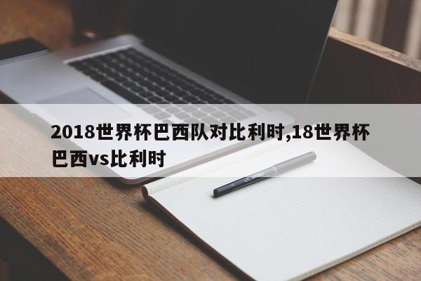 2018世界杯巴西队对比利时,18世界杯巴西vs比利时