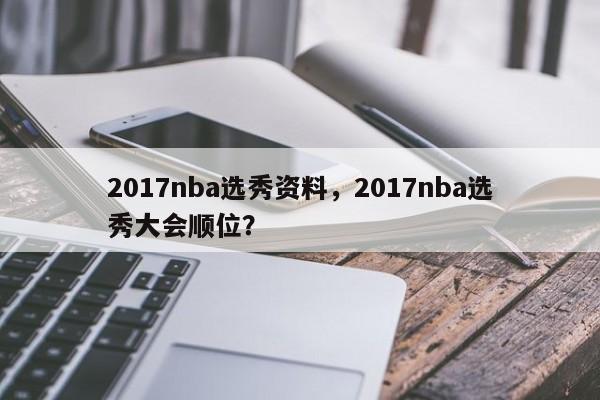 2017nba选秀资料，2017nba选秀大会顺位？