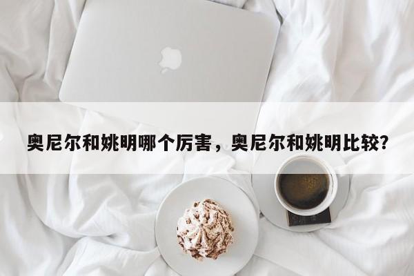奥尼尔和姚明哪个厉害，奥尼尔和姚明比较？