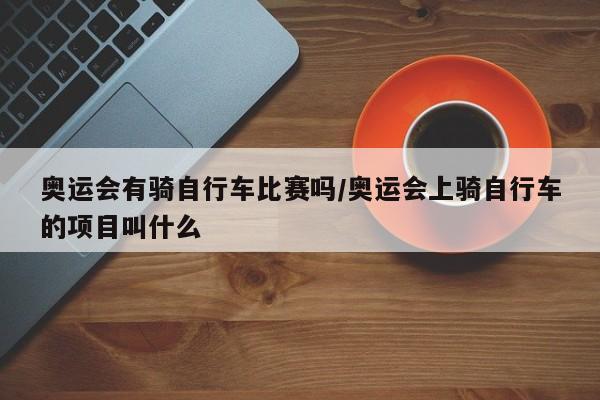 奥运会有骑自行车比赛吗/奥运会上骑自行车的项目叫什么