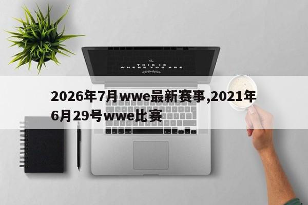 2026年7月wwe最新赛事,2021年6月29号wwe比赛
