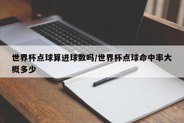 世界杯点球算进球数吗/世界杯点球命中率大概多少