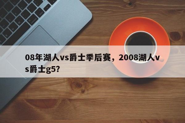 08年湖人vs爵士季后赛，2008湖人vs爵士g5？
