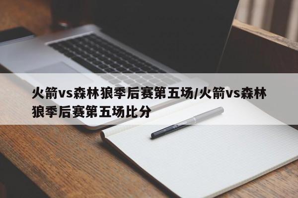 火箭vs森林狼季后赛第五场/火箭vs森林狼季后赛第五场比分