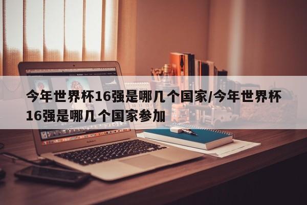 今年世界杯16强是哪几个国家/今年世界杯16强是哪几个国家参加