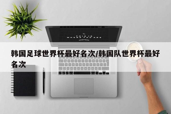韩国足球世界杯最好名次/韩国队世界杯最好名次