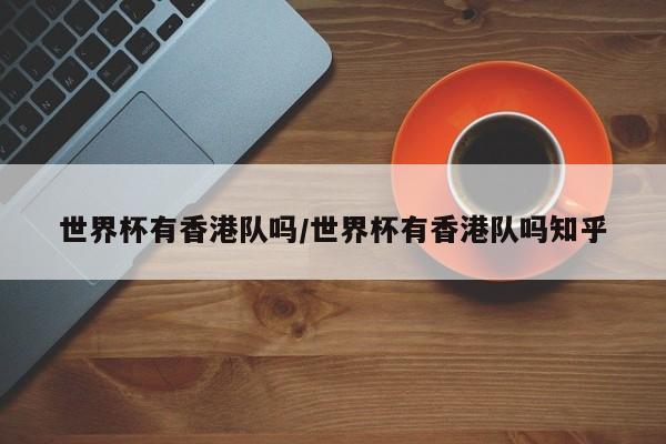 世界杯有香港队吗/世界杯有香港队吗知乎