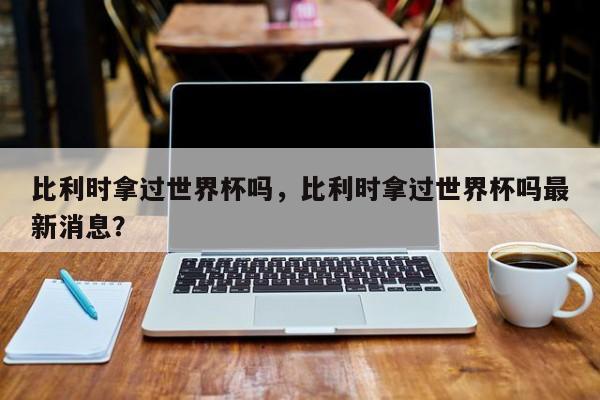 比利时拿过世界杯吗，比利时拿过世界杯吗最新消息？