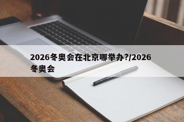 2026冬奥会在北京哪举办?/2026 冬奥会